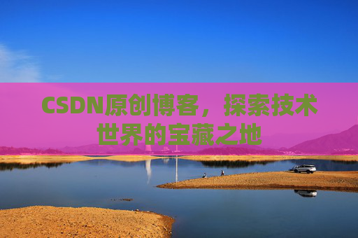 CSDN原创博客，探索技术世界的宝藏之地